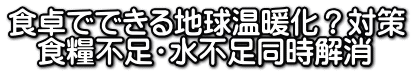 食卓でできる地球温暖化?対策 食糧不足・水不足同時解消