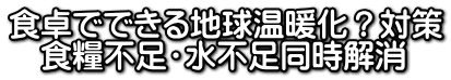 食卓でできる地球温暖化？対策 　食糧不足・水不足同時解消 